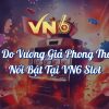 Lý Do Vương Giả Phong Thần Nổi Bật Tại VN6 Slot