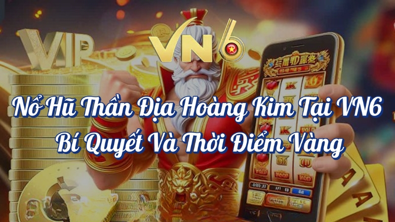 Nổ hũ Thần Địa Hoàng Kim tại VN6 bí quyết và thời điểm vàng