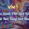 So Sánh VN6 Slot Với Các Nền Tảng Slot Khác